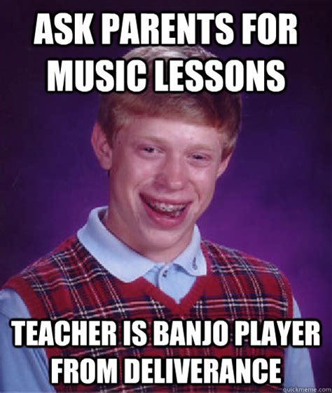 Ask parents for music lessons Teacher is Banjo player from deliverance - Bad Luck Brian - quickmeme