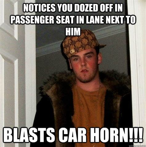 Notices you dozed off in passenger seat in lane next to him blasts car horn!!! - Scumbag Steve ...