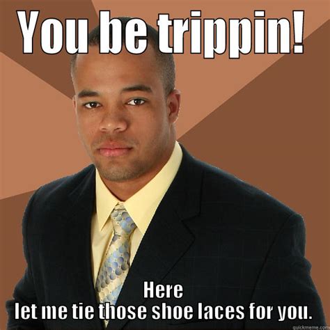 You be trippin! - quickmeme