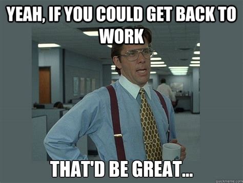 Yeah, if you could get back to work That'd be great... - Office Space Lumbergh - quickmeme