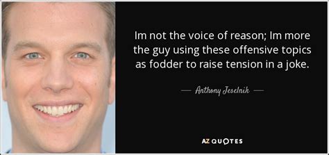 Anthony Jeselnik quote: Im not the voice of reason; Im more the guy...