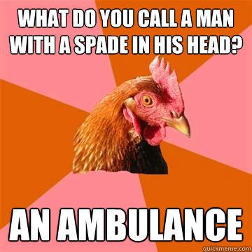 What do you call a man with a spade in his head? An ambulance - Anti-Joke Chicken - quickmeme