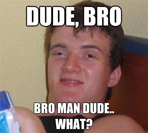 Dude, bro Bro man dude.. what? - 10 Guy - quickmeme