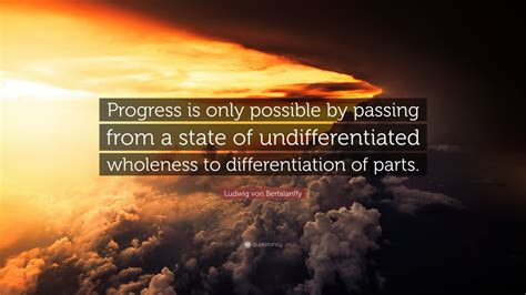 Ludwig von Bertalanffy Quote: “Progress is only possible by passing from a state of ...