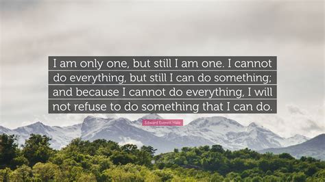Edward Everett Hale Quote: “I am only one, but still I am one. I cannot