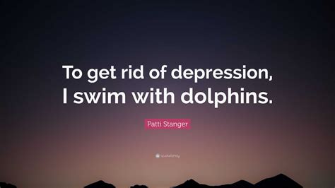 Patti Stanger Quote: “To get rid of depression, I swim with dolphins.”
