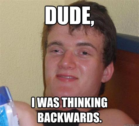 Dude, I was thinking backwards. - 10 Guy - quickmeme