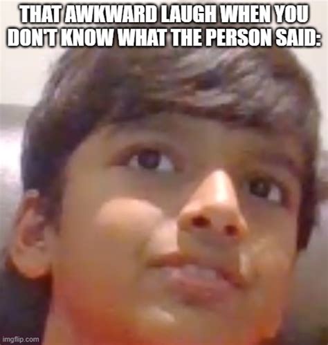 that awkward laugh when you don't know what the person said: - Imgflip