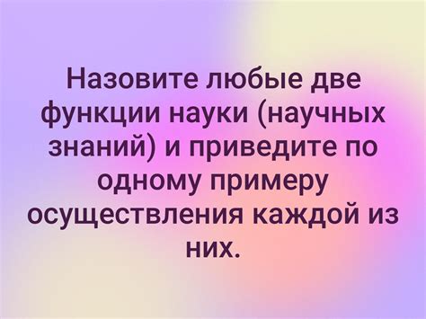 Назовите любые две функции науки (научных знаний) и приведите по одному ...