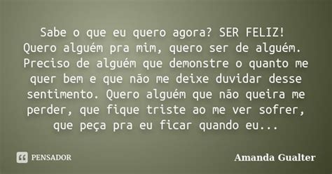 Sabe O Que Eu Quero Agora Meu Bem - Sabe o que eu quero agora? SER FELIZ!... Amanda Gualter - Pensador