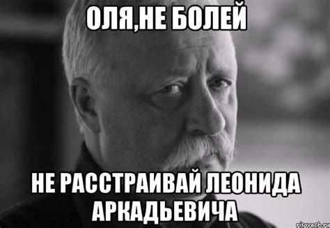 оля,не болей не расстраивай леонида аркадьевича, Мем Не расстраивай ...