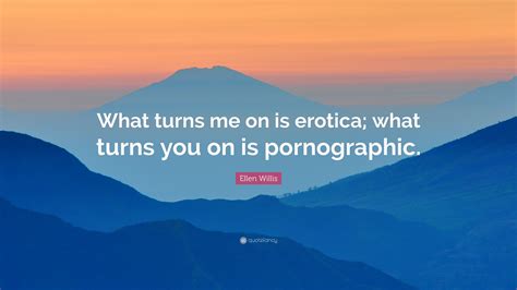 Ellen Willis Quote: “What turns me on is erotica; what turns you on is