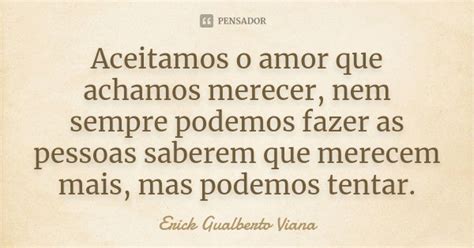 Aceitamos O Amor Que Achamos Merecer - Aceitamos o amor que achamos merecer,... Erick Gualberto Viana - Pensador