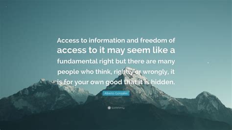 Alberto Gonzales Quote: “Access to information and freedom of access to ...