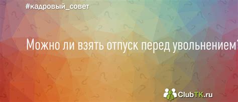 Можно ли взять отпуск перед увольнением? - вопрос Кадрового совета от ...