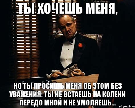 ты хочешь меня, но ты просишь меня об этом без уважения: ты не встаешь ...
