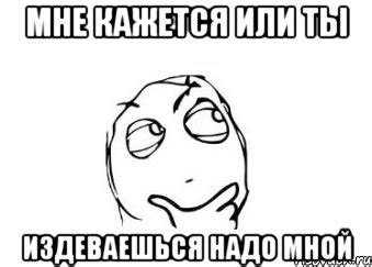 мне кажется или ты издеваешься надо мной, Мем Мне кажется или - Рисовач .Ру