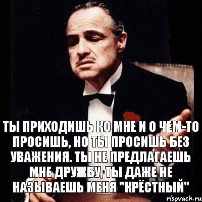 Ты приходишь ко мне и о чем-то просишь, но ты просишь без уважения. Ты ...