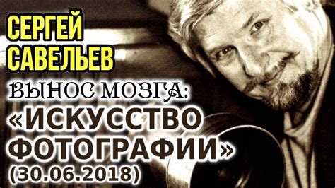 «ВЫНОС МОЗГА #49»: «Искусство фотографии». 30.06.2018. Савельев С.В ...