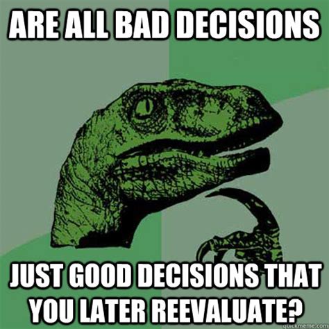 are all bad decisions just good decisions that you later reevaluate ...