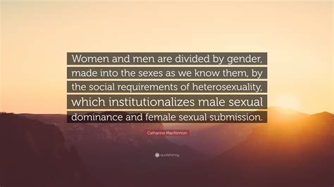 Catharine MacKinnon Quote: “Women and men are divided by gender, made