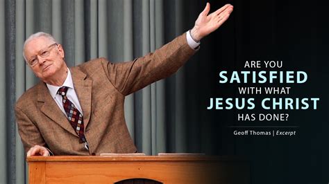 Are You Satisfied With What Jesus Christ Has Done? - Geoff Thomas