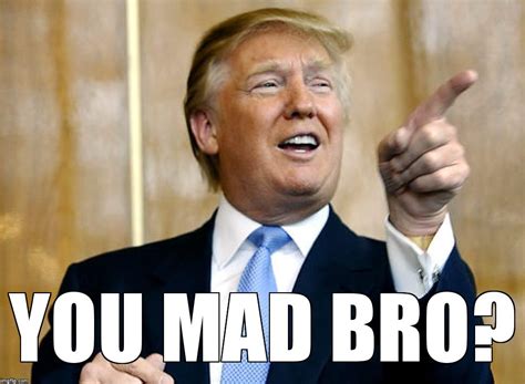 Trump you mad bro - Imgflip