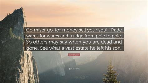 John Dryden Quote: “Go miser go, for money sell your soul. Trade wares