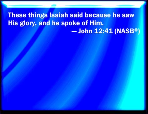John 12:41 These things said Esaias, when he saw his glory, and spoke ...