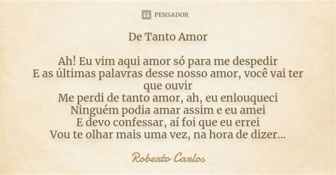 Eu Vim Aqui Amor Só Pra Me Despedir - De Tanto Amor Ah! Eu vim aqui amor só... Roberto Carlos - Pensador