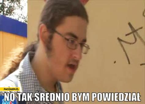 No tak, średnio bym powiedział | Encyklopedia polskich memów internetowych