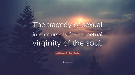 William Butler Yeats Quote: “The tragedy of sexual intercourse is the