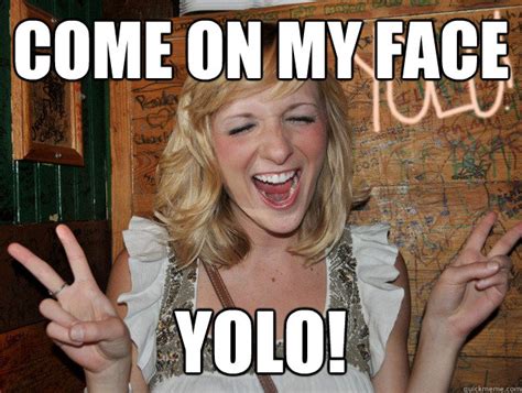 come on my face yolo! - Yolo Girl - quickmeme