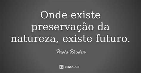 Onde existe preservação da natureza,... Paola Rhoden - Pensador