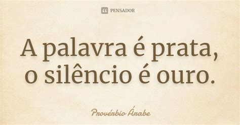 A Palavra É Prata O Silêncio É Ouro - A palavra é prata, o silêncio é ouro. Provérbio Árabe - Pensador