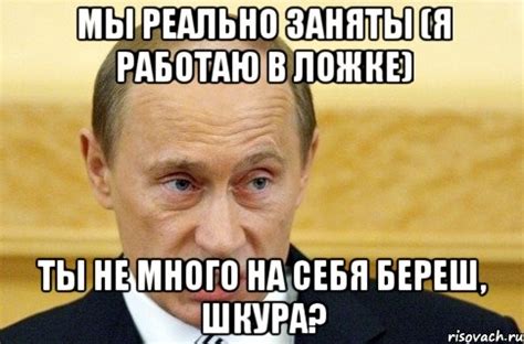мы РЕАЛЬНО заняты (я работаю в ложке) Ты не много на себя береш, ШКУРА ...