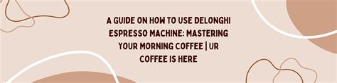 A Guide on How to Use DeLonghi Espresso Machine: Mastering Your Morning
