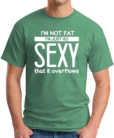 I'M NOT FAT I'M JUST SO SEXY IT OVERFLOWS T-SHIRT - GeekyTees