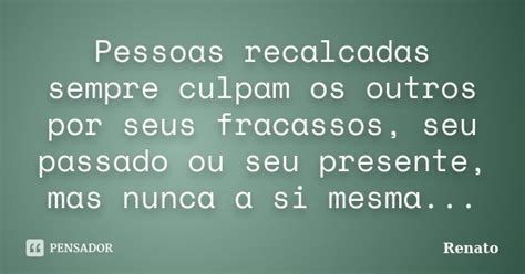 O Que E Pessoa Recalcada - Pessoas recalcadas sempre culpam os... Renato - Pensador