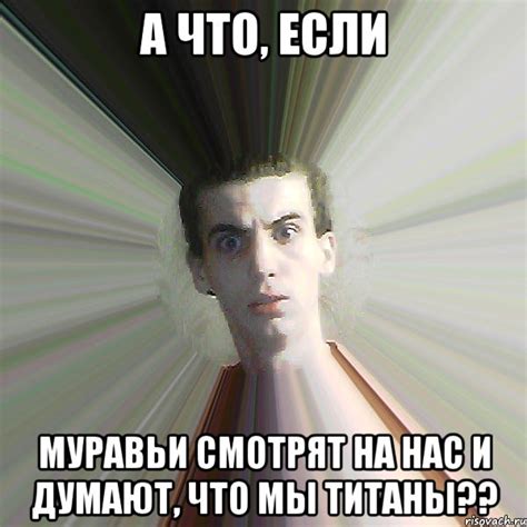А что, если муравьи смотрят на нас и думают, что мы титаны??, Мем ...