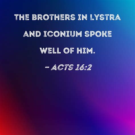 Acts 16:2 The brothers in Lystra and Iconium spoke well of him.