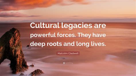 Malcolm Gladwell Quote: “Cultural legacies are powerful forces. They