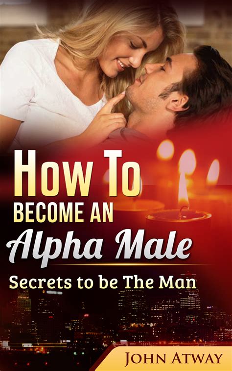 How To Become An Alpha Male: Secrets To Be The Man by John Atway