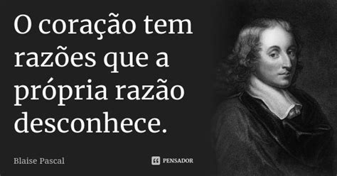 O Coração Tem Razões Que A Propria Razão Desconhece - O coração tem razões que a própria... Blaise Pascal - Pensador