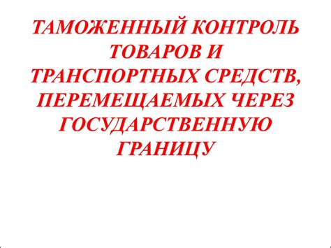 Таможенный контроль товаров и транспортных средств, перемещаемся через ...