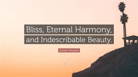 Joseph Murphy Quote: “Bliss, Eternal Harmony, and Indescribable Beauty.”