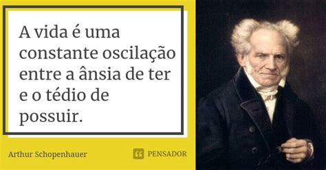 A Vida É Uma Constante Oscilação - A vida é uma constante oscilação... Arthur Schopenhauer - Pensador