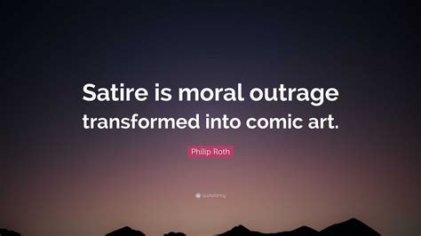 Philip Roth Quote: “Satire is moral outrage transformed into comic art.”