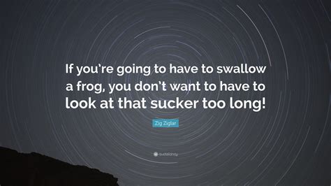 Zig Ziglar Quote: “If you’re going to have to swallow a frog, you don’t