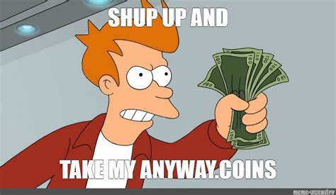 Мем: "SHUP UP AND TAKE MY ANYWAY.COINS" - Все шаблоны - Meme-arsenal.com
